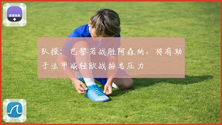队报：巴黎若战胜阿森纳，将有助于法甲减轻欧战排名压力