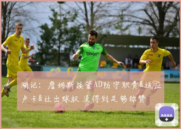 湖记：詹姆斯接管AD防守职责&适应卢卡&让出球权 没得到足够称赞