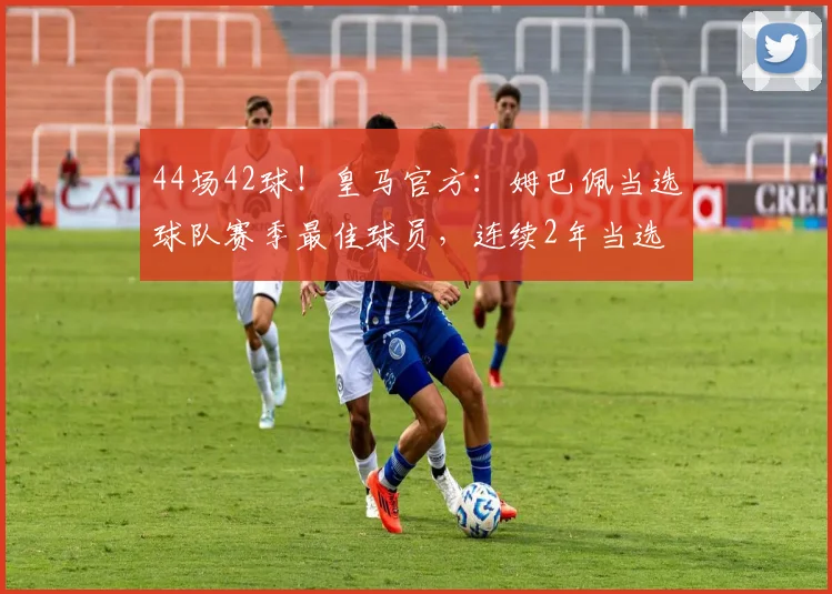 44场42球！皇马官方：姆巴佩当选球队赛季最佳球员，连续2年当选