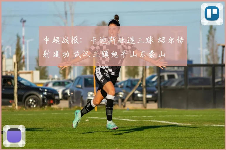 中超战报：卡迪斯独造三球 绍尔传射建功 武汉三镇绝平山东泰山
