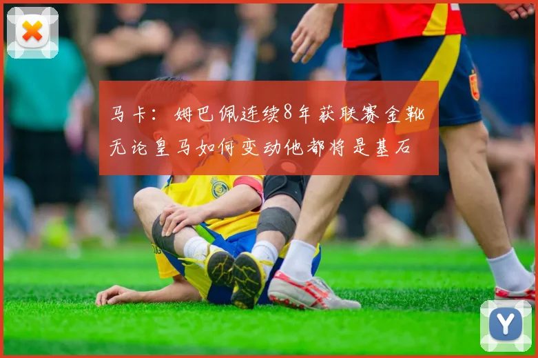 马卡：姆巴佩连续8年获联赛金靴 无论皇马如何变动他都将是基石