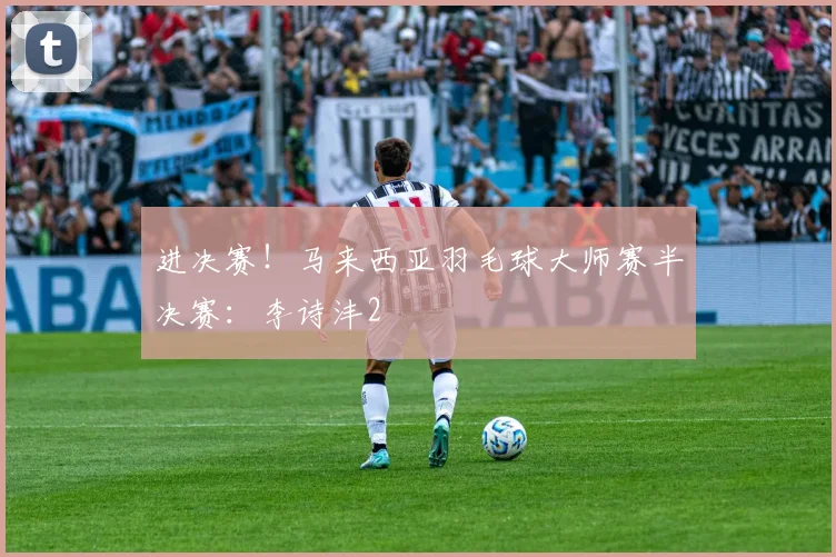 进决赛！马来西亚羽毛球大师赛半决赛：李诗沣2