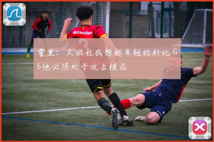 霍里：文班让我想起年轻的科比 G6他必须处于攻击模式