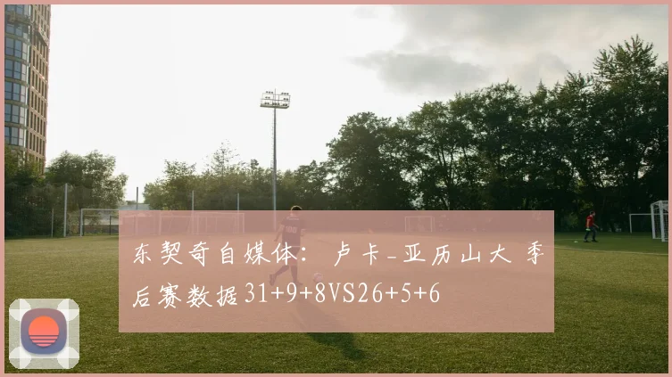 东契奇自媒体：卢卡_亚历山大 季后赛数据31+9+8VS26+5+6