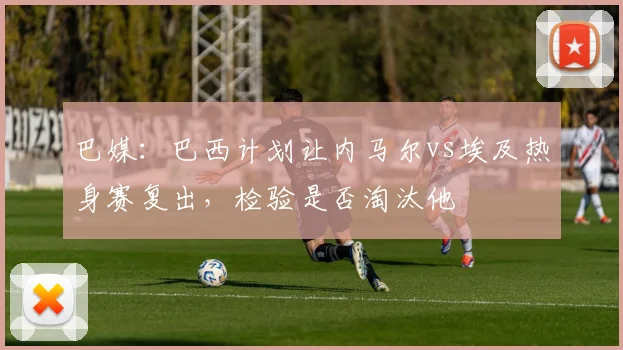 巴媒：巴西计划让内马尔vs埃及热身赛复出，检验是否淘汰他